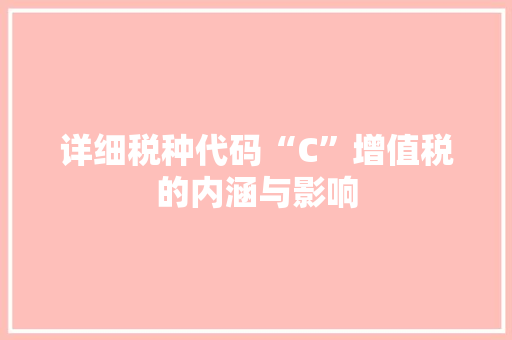 详细税种代码“C”增值税的内涵与影响