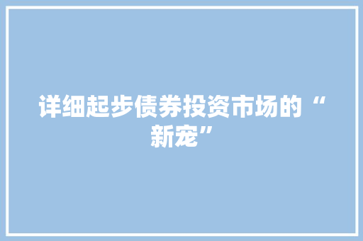 详细起步债券投资市场的“新宠”