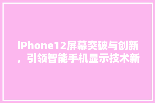 iPhone12屏幕突破与创新，引领智能手机显示技术新篇章