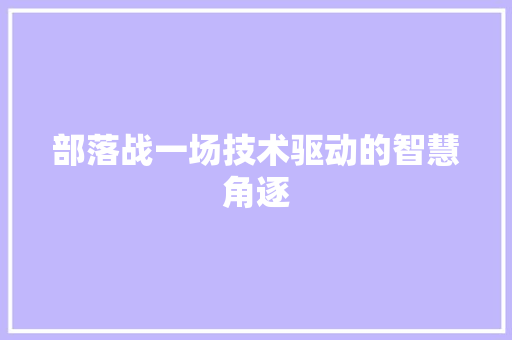部落战一场技术驱动的智慧角逐