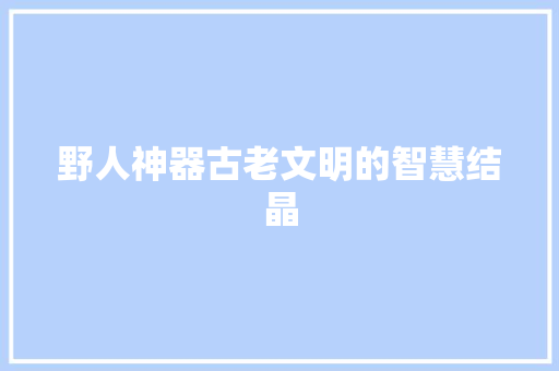 野人神器古老文明的智慧结晶