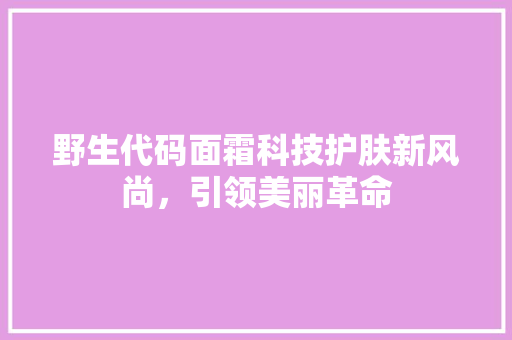野生代码面霜科技护肤新风尚，引领美丽革命
