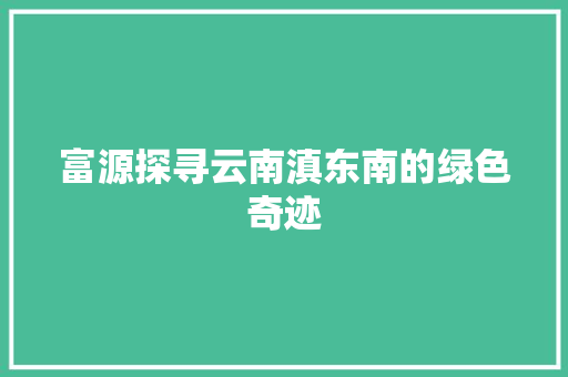 富源探寻云南滇东南的绿色奇迹