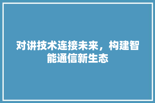 对讲技术连接未来，构建智能通信新生态