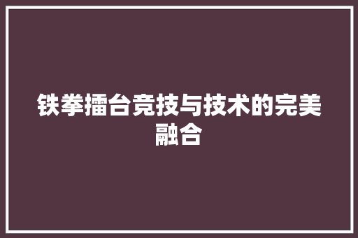 铁拳擂台竞技与技术的完美融合