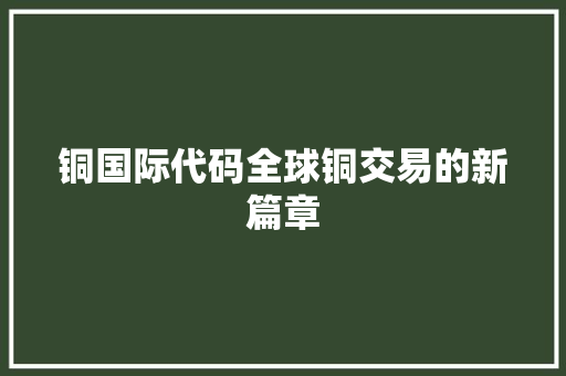 铜国际代码全球铜交易的新篇章