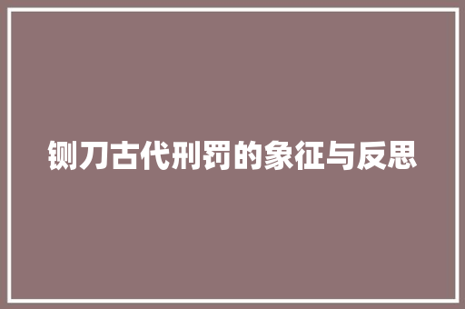铡刀古代刑罚的象征与反思