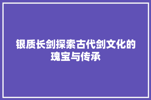 银质长剑探索古代剑文化的瑰宝与传承