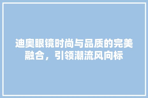 迪奥眼镜时尚与品质的完美融合，引领潮流风向标