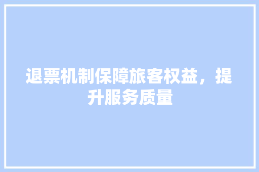 退票机制保障旅客权益，提升服务质量
