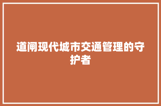 道闸现代城市交通管理的守护者
