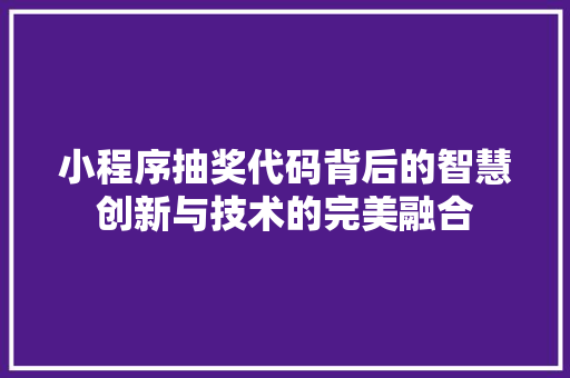 小程序抽奖代码背后的智慧创新与技术的完美融合