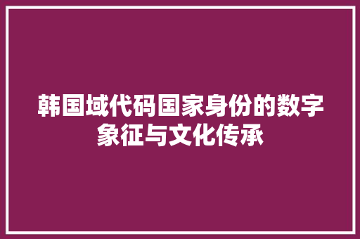 韩国域代码国家身份的数字象征与文化传承