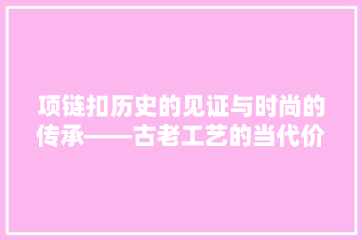 项链扣历史的见证与时尚的传承——古老工艺的当代价值