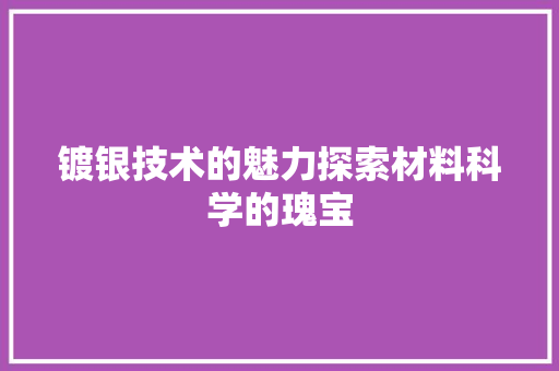 镀银技术的魅力探索材料科学的瑰宝