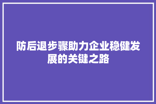 防后退步骤助力企业稳健发展的关键之路