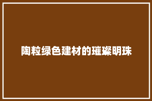 陶粒绿色建材的璀璨明珠