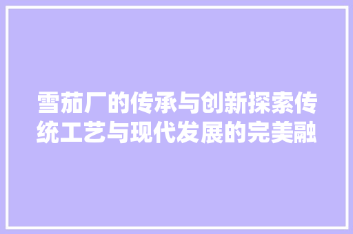 雪茄厂的传承与创新探索传统工艺与现代发展的完美融合