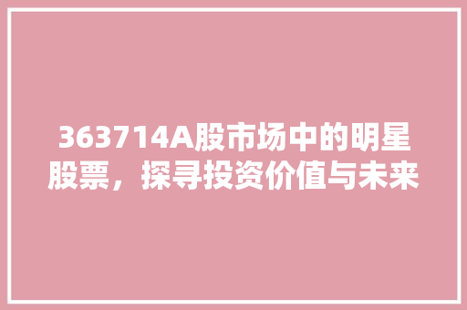 363714A股市场中的明星股票，探寻投资价值与未来前景