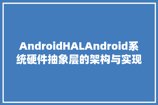 AndroidHALAndroid系统硬件抽象层的架构与实现
