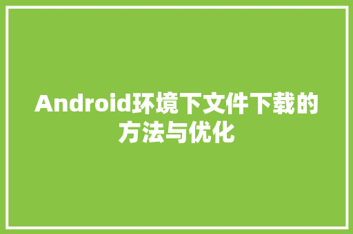 Android环境下文件下载的方法与优化
