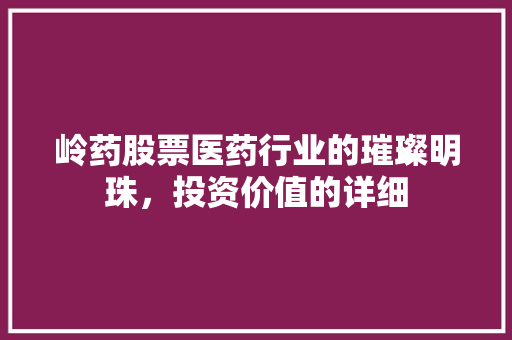 岭药股票医药行业的璀璨明珠，投资价值的详细