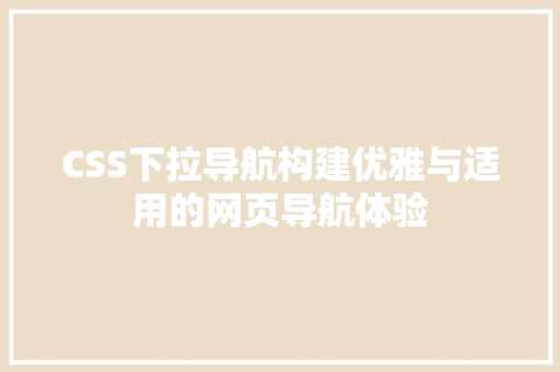 CSS下拉导航构建优雅与适用的网页导航体验