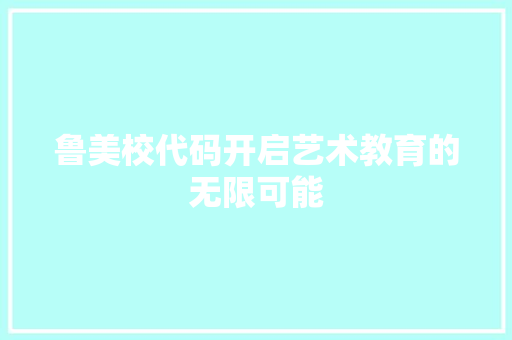 鲁美校代码开启艺术教育的无限可能