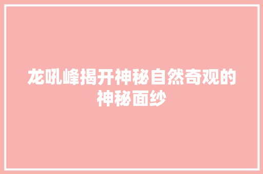 龙吼峰揭开神秘自然奇观的神秘面纱