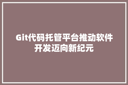 Git代码托管平台推动软件开发迈向新纪元
