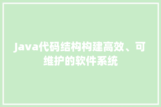 Java代码结构构建高效、可维护的软件系统