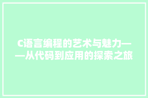 C语言编程的艺术与魅力——从代码到应用的探索之旅