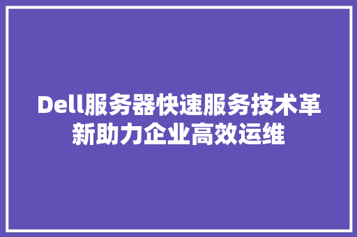 Dell服务器快速服务技术革新助力企业高效运维