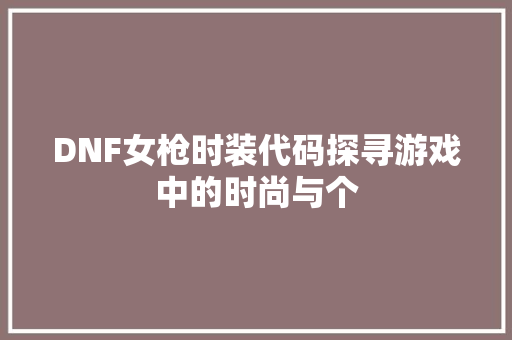 DNF女枪时装代码探寻游戏中的时尚与个