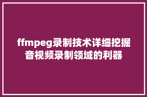 ffmpeg录制技术详细挖掘音视频录制领域的利器