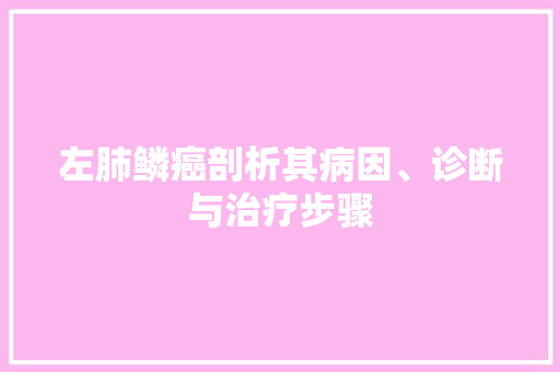 左肺鳞癌剖析其病因、诊断与治疗步骤