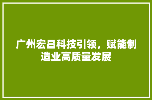 广州宏昌科技引领，赋能制造业高质量发展