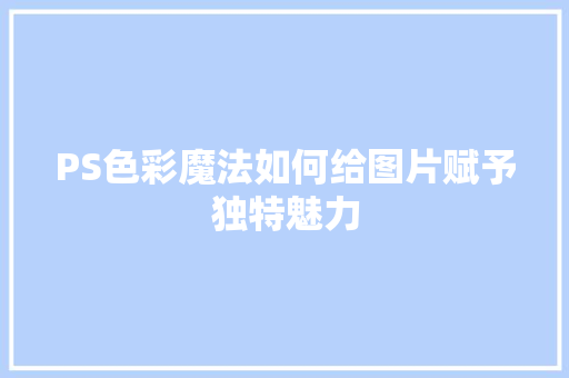 PS色彩魔法如何给图片赋予独特魅力