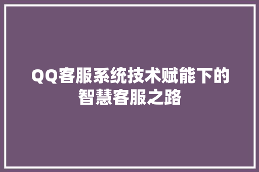 QQ客服系统技术赋能下的智慧客服之路