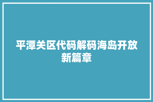 平潭关区代码解码海岛开放新篇章