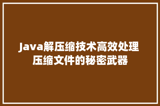 Java解压缩技术高效处理压缩文件的秘密武器