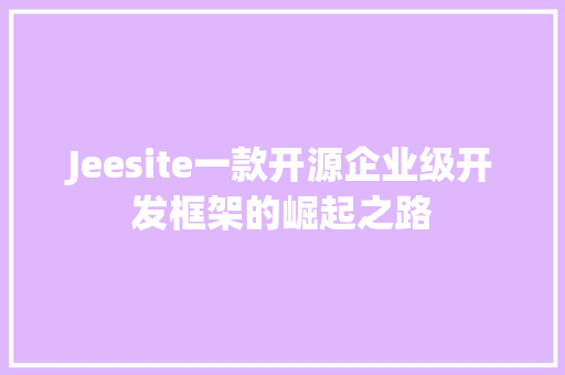 Jeesite一款开源企业级开发框架的崛起之路  第1张