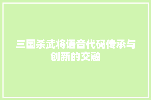 三国杀武将语音代码传承与创新的交融