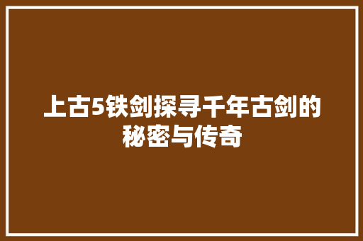 上古5铁剑探寻千年古剑的秘密与传奇