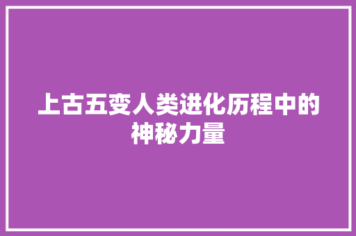 上古五变人类进化历程中的神秘力量