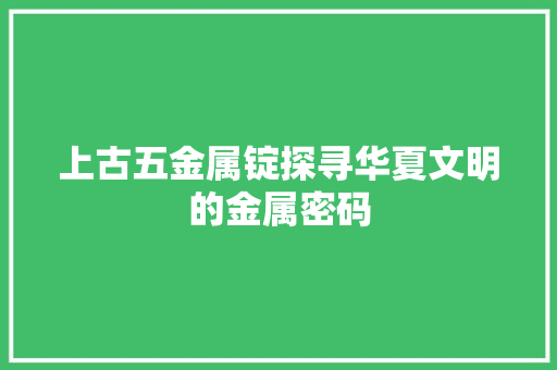 上古五金属锭探寻华夏文明的金属密码