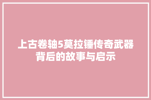上古卷轴5莫拉锤传奇武器背后的故事与启示
