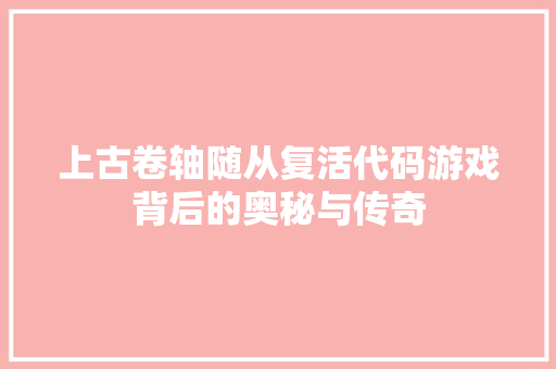 上古卷轴随从复活代码游戏背后的奥秘与传奇