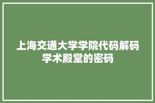 上海交通大学学院代码解码学术殿堂的密码