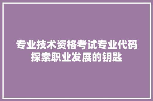 专业技术资格考试专业代码探索职业发展的钥匙